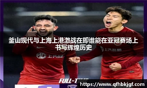 釜山现代与上海上港激战在即谁能在亚冠赛场上书写辉煌历史