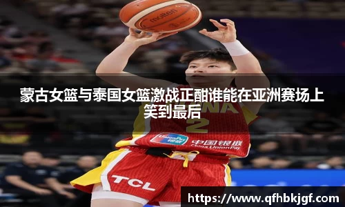 蒙古女篮与泰国女篮激战正酣谁能在亚洲赛场上笑到最后